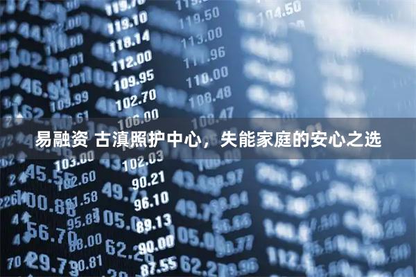 易融资 古滇照护中心，失能家庭的安心之选