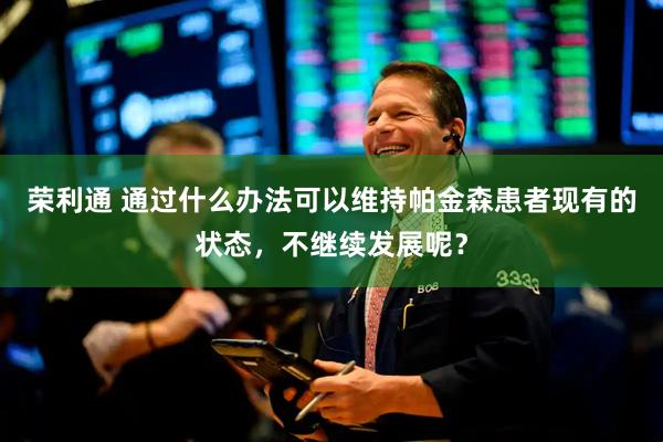 荣利通 通过什么办法可以维持帕金森患者现有的状态，不继续发展呢？