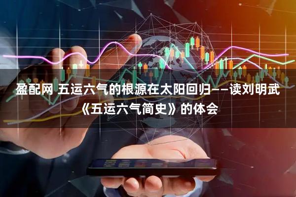 盈配网 五运六气的根源在太阳回归——读刘明武《五运六气简史》的体会