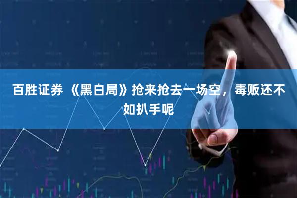 百胜证券 《黑白局》抢来抢去一场空，毒贩还不如扒手呢