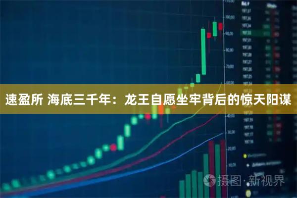 速盈所 海底三千年：龙王自愿坐牢背后的惊天阳谋