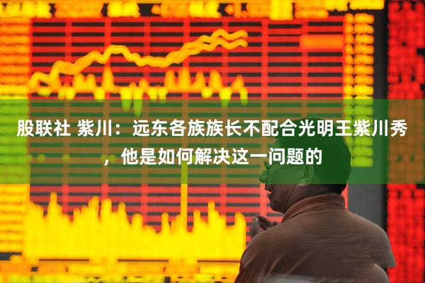 股联社 紫川：远东各族族长不配合光明王紫川秀，他是如何解决这一问题的