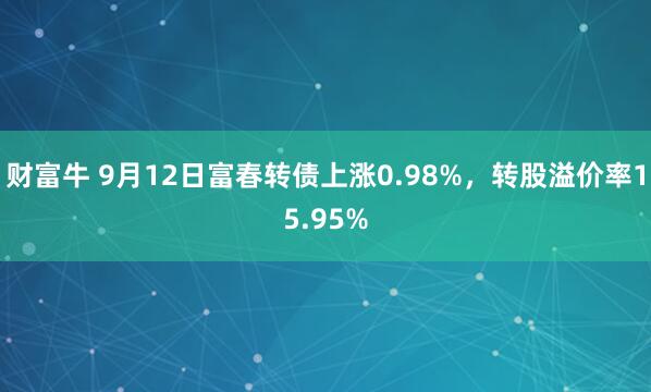 财富牛 9月12日富春转债上涨0.98%，转股溢价率15.95%