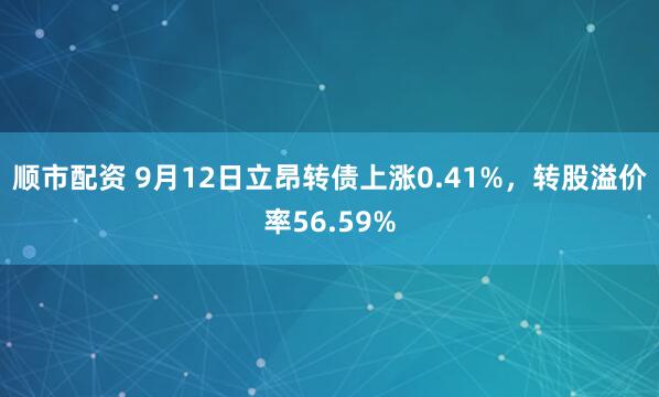 顺市配资 9月12日立昂转债上涨0.41%，转股溢价率56.59%