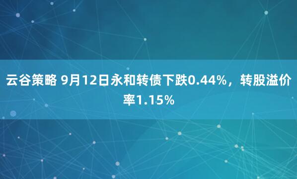 云谷策略 9月12日永和转债下跌0.44%，转股溢价率1.15%