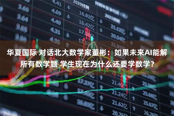 华夏国际 对话北大数学家董彬：如果未来AI能解所有数学题 学生现在为什么还要学数学？