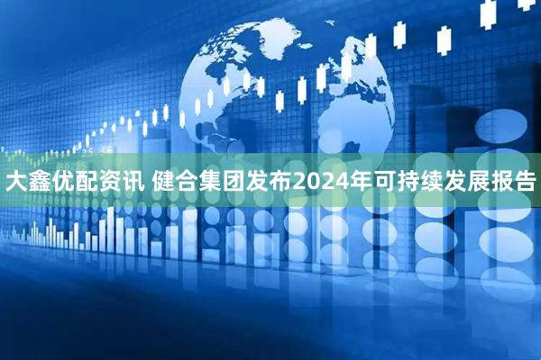 大鑫优配资讯 健合集团发布2024年可持续发展报告