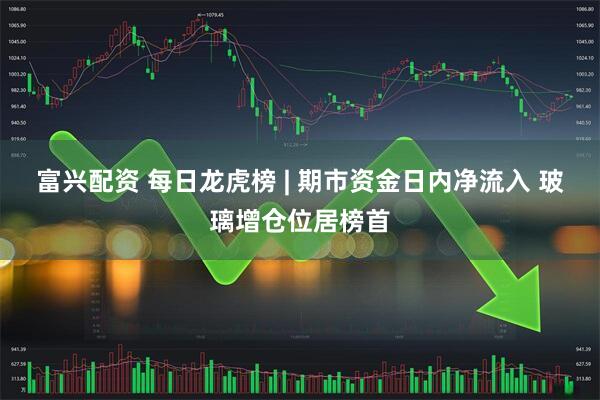 富兴配资 每日龙虎榜 | 期市资金日内净流入 玻璃增仓位居榜首