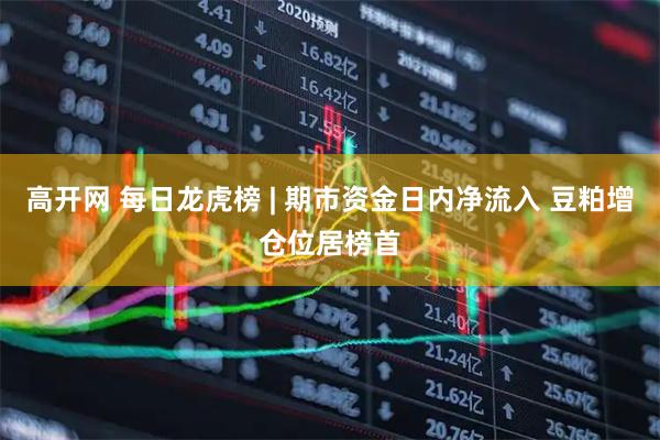 高开网 每日龙虎榜 | 期市资金日内净流入 豆粕增仓位居榜首