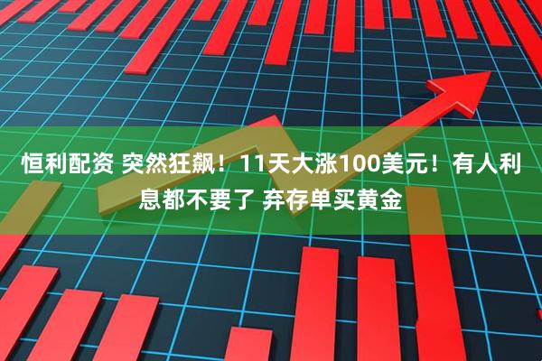 恒利配资 突然狂飙！11天大涨100美元！有人利息都不要了 弃存单买黄金