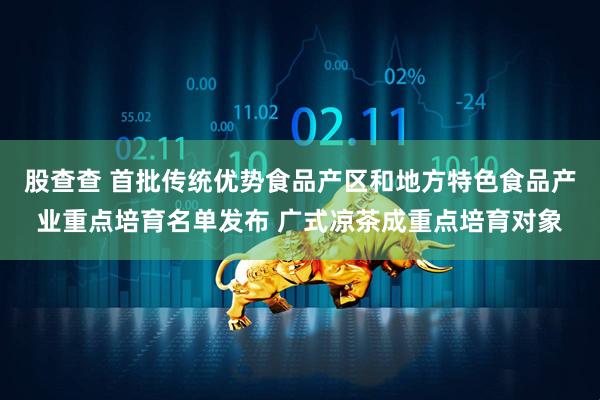 股查查 首批传统优势食品产区和地方特色食品产业重点培育名单发布 广式凉茶成重点培育对象