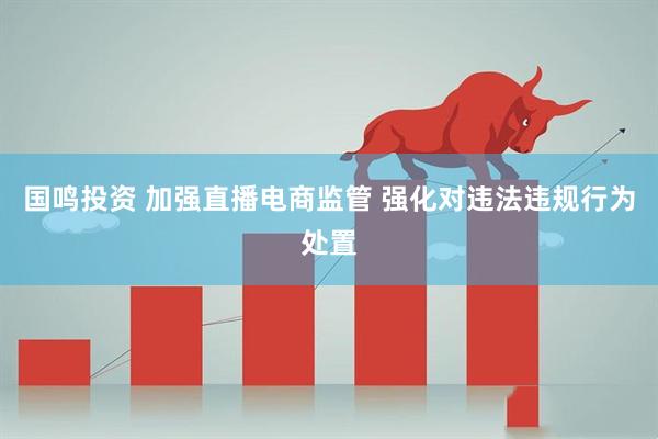 国鸣投资 加强直播电商监管 强化对违法违规行为处置