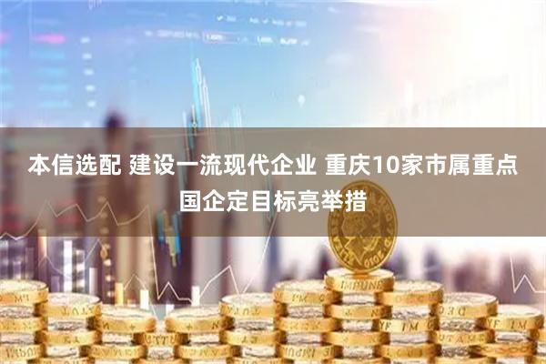 本信选配 建设一流现代企业 重庆10家市属重点国企定目标亮举措