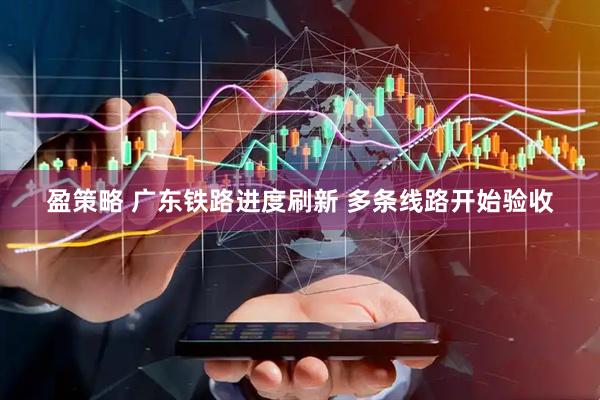 盈策略 广东铁路进度刷新 多条线路开始验收