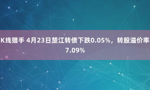 K线猎手 4月23日楚江转债下跌0.05%，转股溢价率7.09%