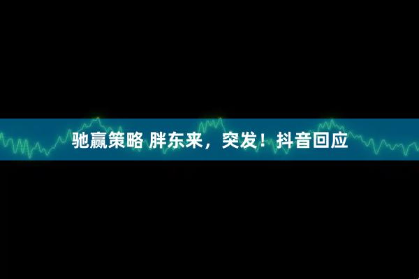 驰赢策略 胖东来，突发！抖音回应