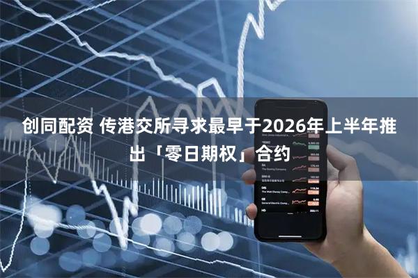 创同配资 传港交所寻求最早于2026年上半年推出「零日期权」合约