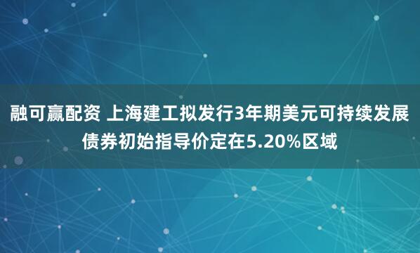 融可赢配资 上海建工拟发行3年期美元可持续发展债券初始指导价定在5.20%区域