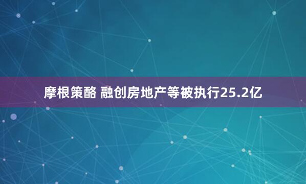 摩根策酪 融创房地产等被执行25.2亿