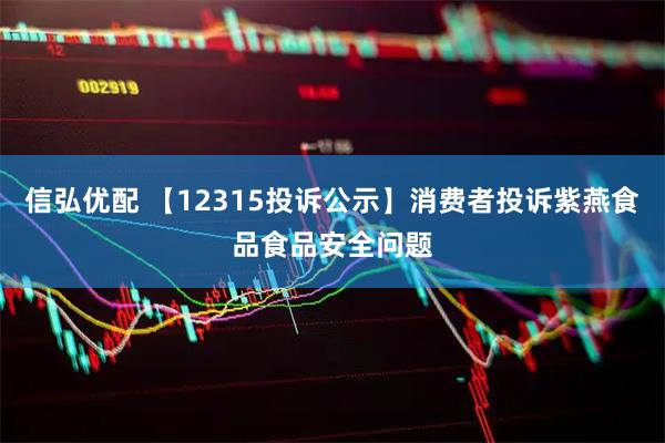 信弘优配 【12315投诉公示】消费者投诉紫燕食品食品安全问题