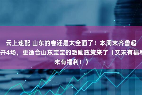云上速配 山东的卷还是太全面了！本周末齐鲁超赛连开4场，更适合山东宝宝的激励政策来了（文末有福利！）
