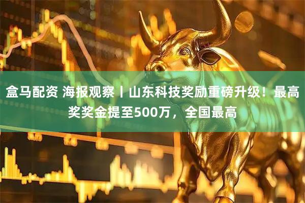 盒马配资 海报观察丨山东科技奖励重磅升级！最高奖奖金提至500万，全国最高