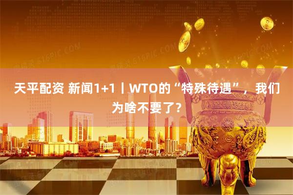 天平配资 新闻1+1丨WTO的“特殊待遇”，我们为啥不要了？