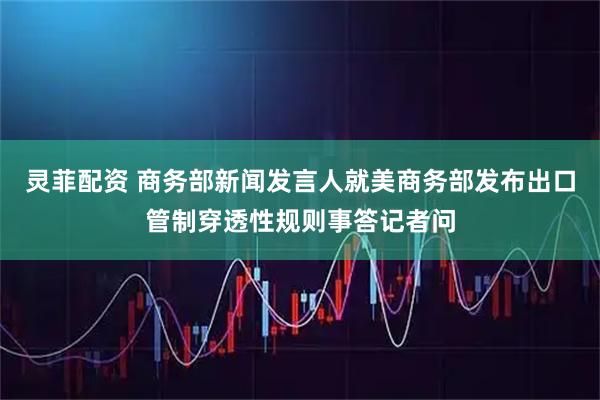 灵菲配资 商务部新闻发言人就美商务部发布出口管制穿透性规则事答记者问