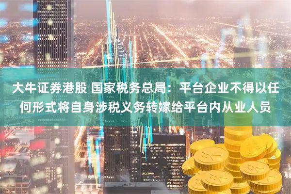 大牛证券港股 国家税务总局：平台企业不得以任何形式将自身涉税义务转嫁给平台内从业人员