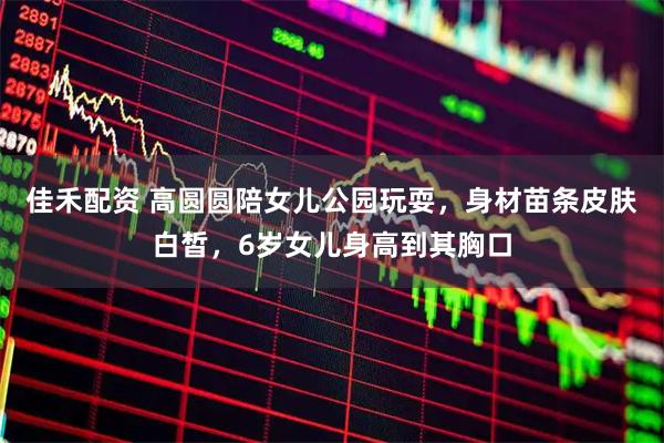 佳禾配资 高圆圆陪女儿公园玩耍，身材苗条皮肤白皙，6岁女儿身高到其胸口