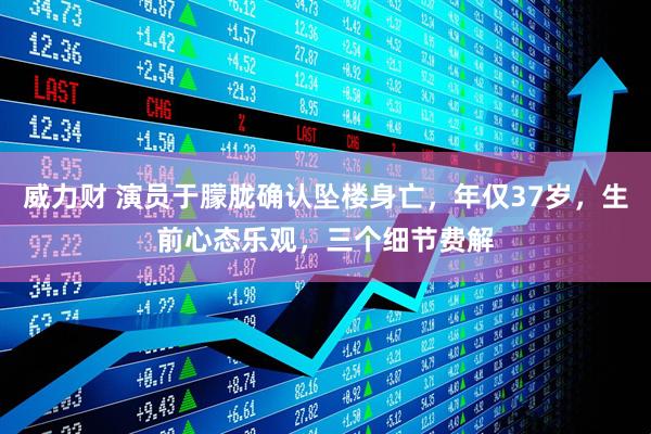 威力财 演员于朦胧确认坠楼身亡，年仅37岁，生前心态乐观，三个细节费解
