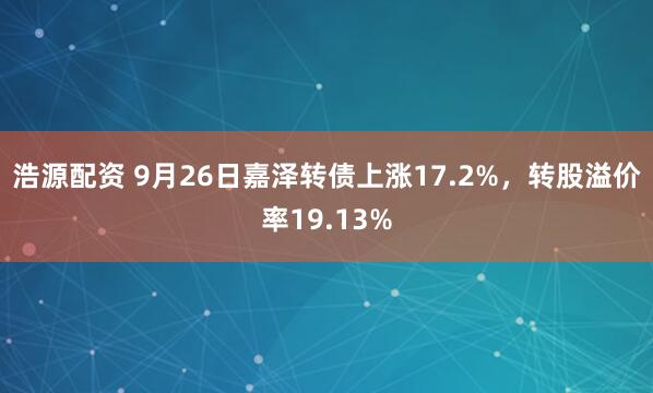 浩源配资 9月26日嘉泽转债上涨17.2%，转股溢价率19.13%