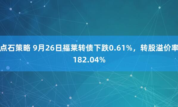 点石策略 9月26日福莱转债下跌0.61%，转股溢价率182.04%
