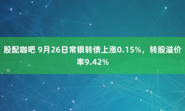 股配咖吧 9月26日常银转债上涨0.15%，转股溢价率9.42%