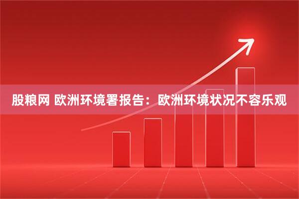 股粮网 欧洲环境署报告：欧洲环境状况不容乐观