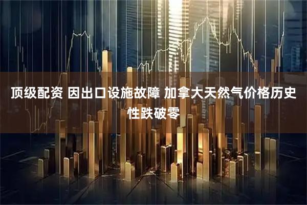 顶级配资 因出口设施故障 加拿大天然气价格历史性跌破零