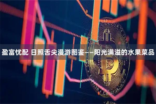 盈富忧配 日照舌尖漫游图鉴——阳光满溢的水果菜品