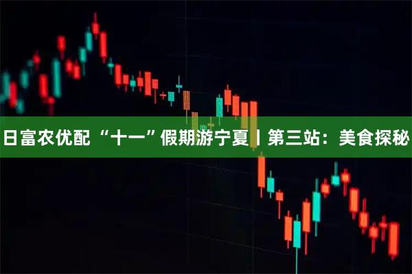 日富农优配 “十一”假期游宁夏丨第三站：美食探秘