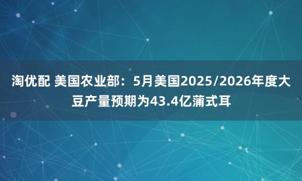 淘优配 美国农业部：5月美国2025/2026年度大豆产量预期为43.4亿蒲式耳