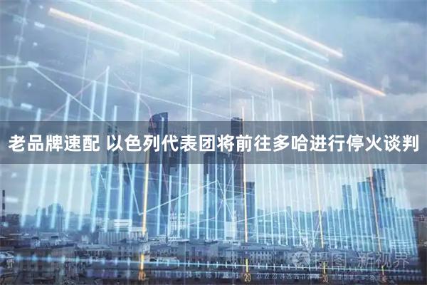 老品牌速配 以色列代表团将前往多哈进行停火谈判