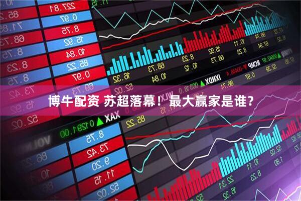 博牛配资 苏超落幕!最大赢家是谁?
