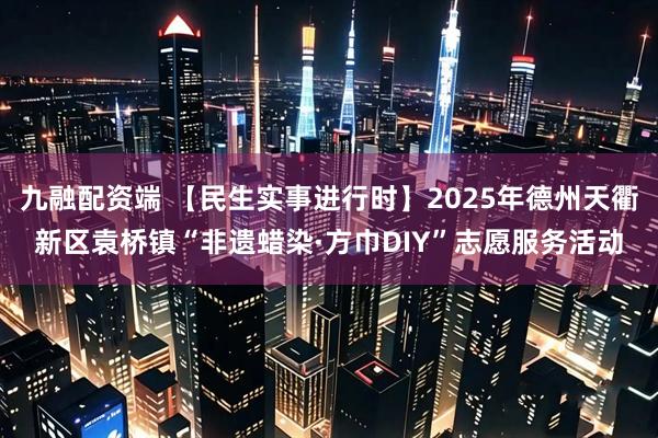 九融配资端 【民生实事进行时】2025年德州天衢新区袁桥镇“非遗蜡染·方巾DIY”志愿服务活动