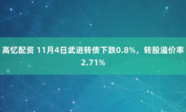 高忆配资 11月4日武进转债下跌0.8%,转股溢价率2.71%
