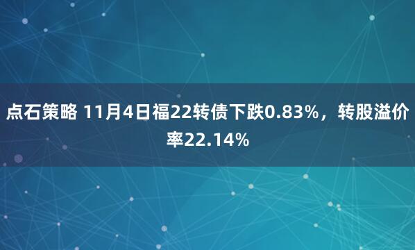 点石策略 11月4日福22转债下跌0.83%,转股溢价率22.14%