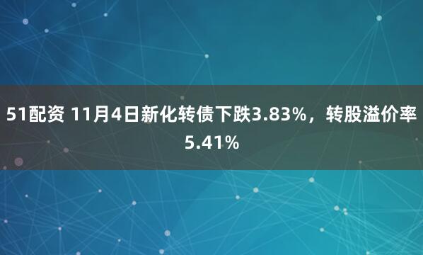 51配资 11月4日新化转债下跌3.83%,转股溢价率5.41%