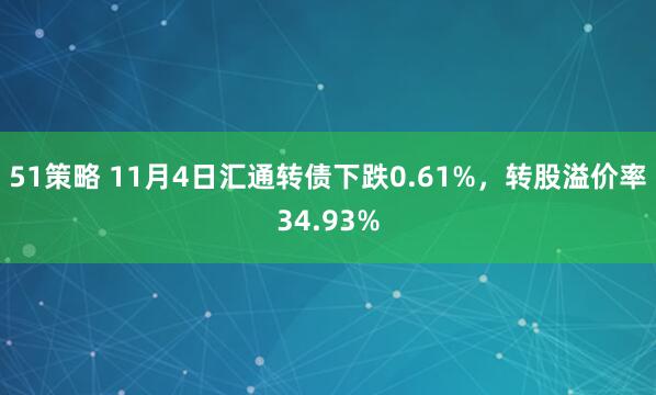 51策略 11月4日汇通转债下跌0.61%,转股溢价率34.93%