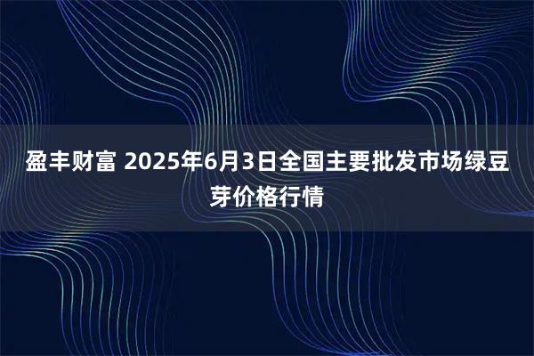 盈丰财富 2025年6月3日全国主要批发市场绿豆芽价格行情
