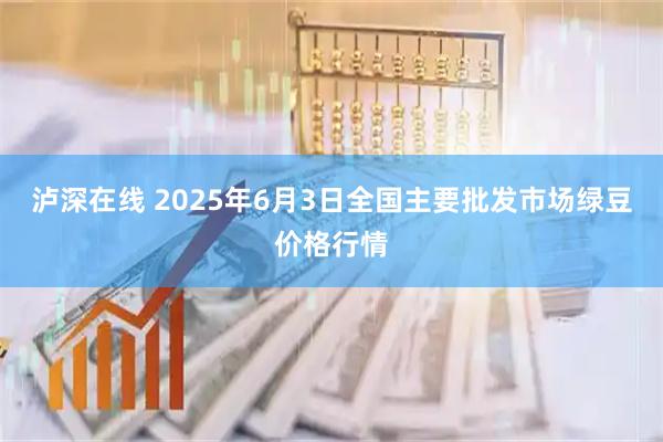 泸深在线 2025年6月3日全国主要批发市场绿豆价格行情