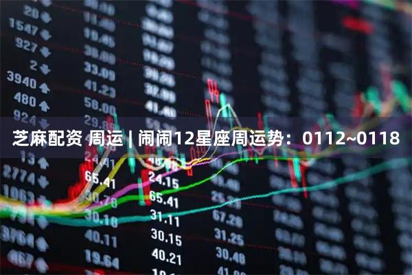 芝麻配资 周运 | 闹闹12星座周运势：0112~0118