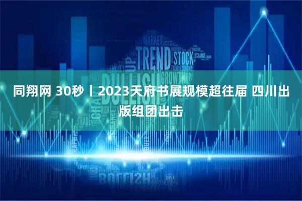 同翔网 30秒丨2023天府书展规模超往届 四川出版组团出击
